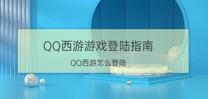 QQ西游游戏登陆指南 QQ西游怎么登陆?